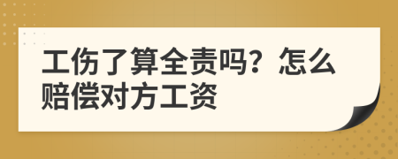 工伤了算全责吗？怎么赔偿对方工资