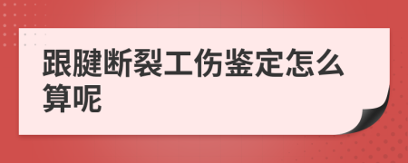 跟腱断裂工伤鉴定怎么算呢