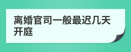 离婚官司一般最迟几天开庭