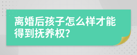 离婚后孩子怎么样才能得到抚养权？