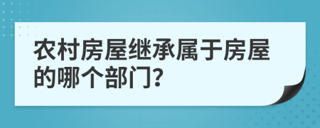 农村房屋继承属于房屋的哪个部门？