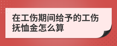 在工伤期间给予的工伤抚恤金怎么算