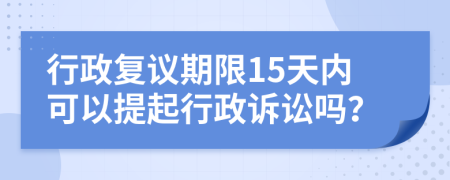 行政复议期限15天内可以提起行政诉讼吗？