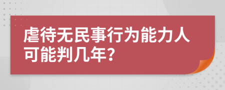 虐待无民事行为能力人可能判几年？