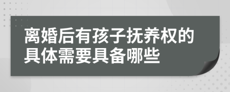 离婚后有孩子抚养权的具体需要具备哪些