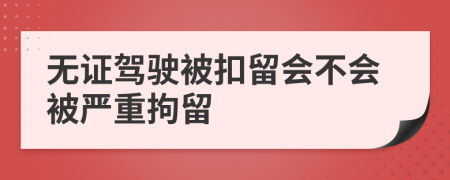 无证驾驶被扣留会不会被严重拘留