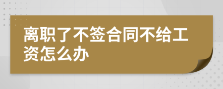 离职了不签合同不给工资怎么办
