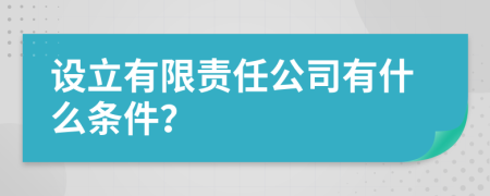 设立有限责任公司有什么条件？