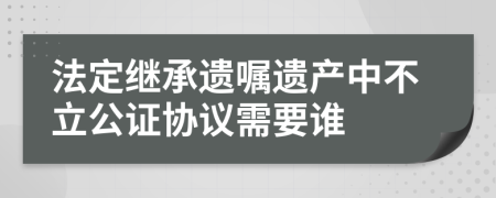 法定继承遗嘱遗产中不立公证协议需要谁