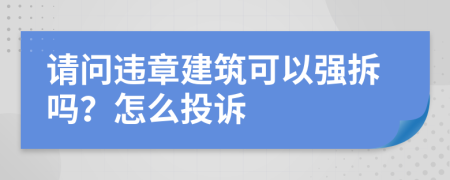 请问违章建筑可以强拆吗？怎么投诉