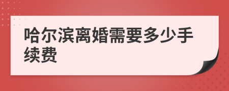 哈尔滨离婚需要多少手续费