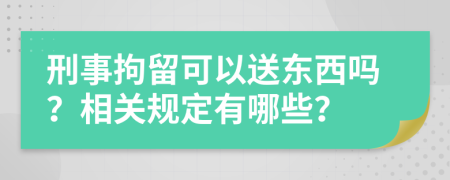 刑事拘留可以送东西吗？相关规定有哪些？