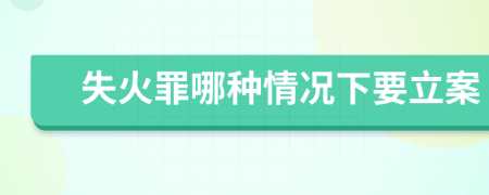 失火罪哪种情况下要立案