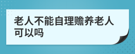 老人不能自理赡养老人可以吗