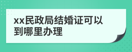 xx民政局结婚证可以到哪里办理