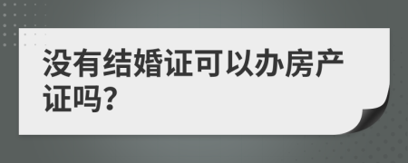没有结婚证可以办房产证吗？