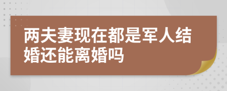 两夫妻现在都是军人结婚还能离婚吗