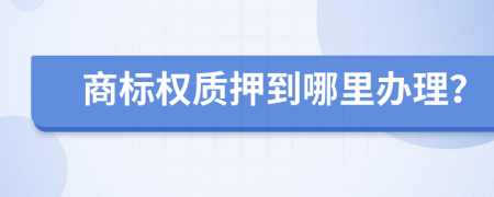 商标权质押到哪里办理？