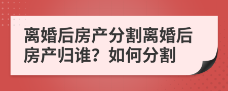 离婚后房产分割离婚后房产归谁？如何分割