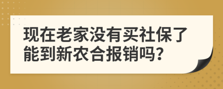 现在老家没有买社保了能到新农合报销吗？