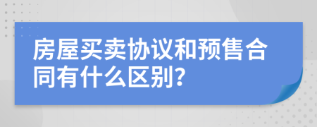 房屋买卖协议和预售合同有什么区别？