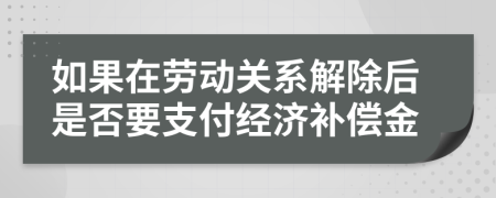 如果在劳动关系解除后是否要支付经济补偿金