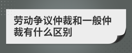 劳动争议仲裁和一般仲裁有什么区别