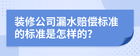 装修公司漏水赔偿标准的标准是怎样的？