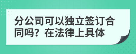 分公司可以独立签订合同吗？在法律上具体