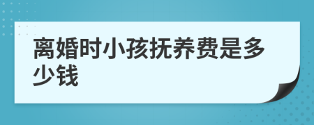 离婚时小孩抚养费是多少钱