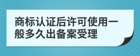 商标认证后许可使用一般多久出备案受理