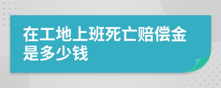 在工地上班死亡赔偿金是多少钱