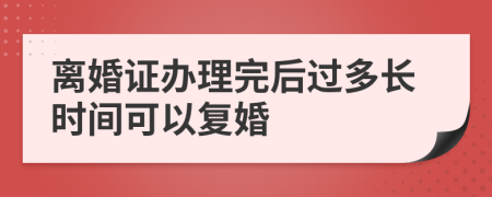 离婚证办理完后过多长时间可以复婚