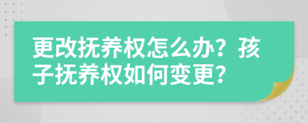 更改抚养权怎么办？孩子抚养权如何变更？