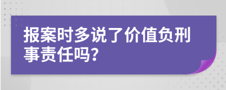 报案时多说了价值负刑事责任吗？