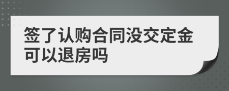 签了认购合同没交定金可以退房吗