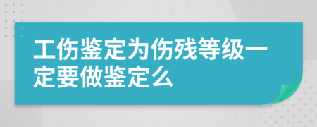 工伤鉴定为伤残等级一定要做鉴定么