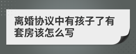 离婚协议中有孩子了有套房该怎么写