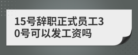 15号辞职正式员工30号可以发工资吗