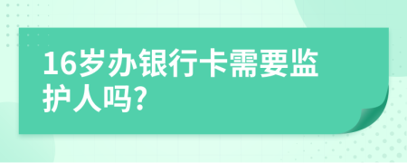 16岁办银行卡需要监护人吗?