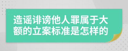 造谣诽谤他人罪属于大额的立案标准是怎样的