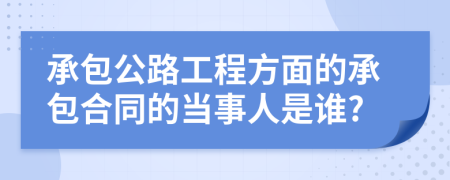 承包公路工程方面的承包合同的当事人是谁?