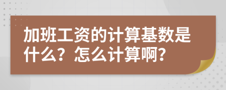 加班工资的计算基数是什么？怎么计算啊？