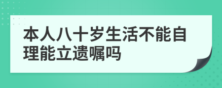 本人八十岁生活不能自理能立遗嘱吗