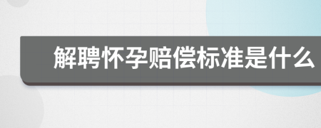 解聘怀孕赔偿标准是什么