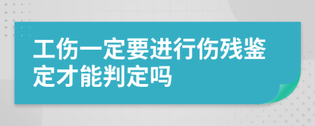 工伤一定要进行伤残鉴定才能判定吗