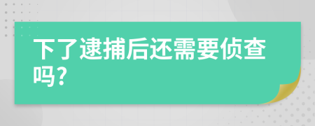 下了逮捕后还需要侦查吗?