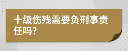 十级伤残需要负刑事责任吗?