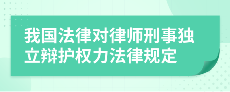 我国法律对律师刑事独立辩护权力法律规定