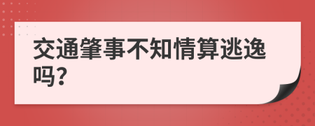 交通肇事不知情算逃逸吗？